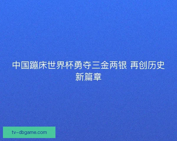 中国蹦床世界杯勇夺三金两银 再创历史新篇章