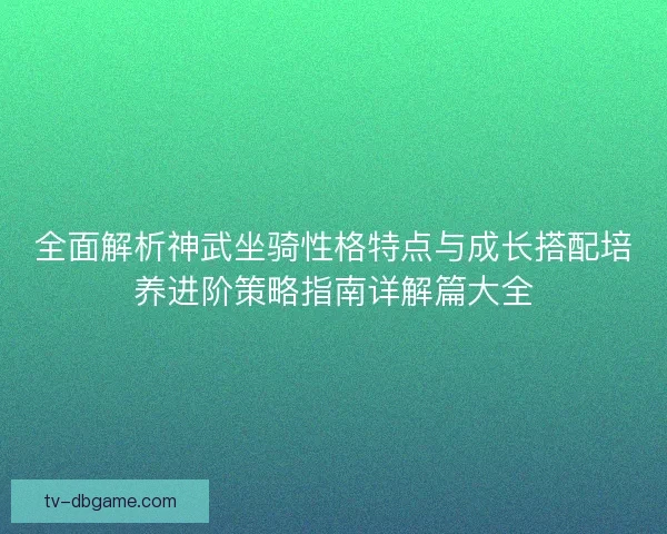 全面解析神武坐骑性格特点与成长搭配培养进阶策略指南详解篇大全