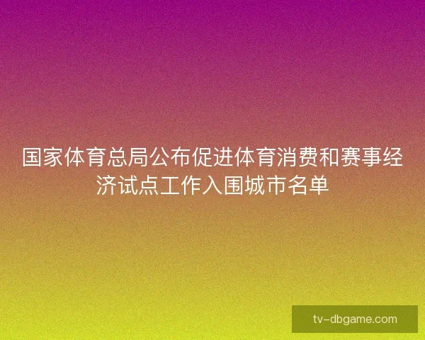 国家体育总局公布促进体育消费和赛事经济试点工作入围城市名单