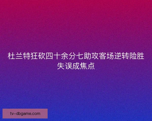 杜兰特狂砍四十余分七助攻客场逆转险胜失误成焦点