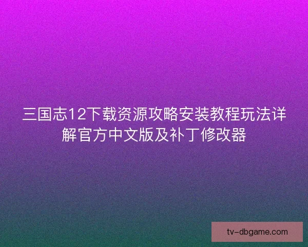 三国志12下载资源攻略安装教程玩法详解官方中文版及补丁修改器 三国志12下载资源攻略安装教程玩法详解官方中文版及补丁修改器