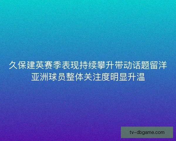 久保建英赛季表现持续攀升带动话题留洋亚洲球员整体关注度明显升温