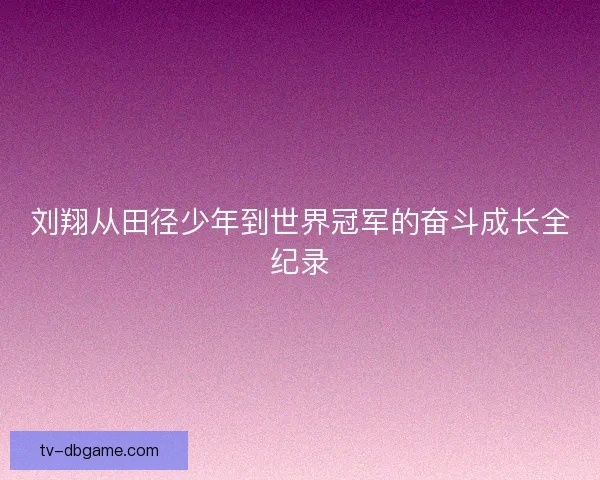 刘翔从田径少年到世界冠军的奋斗成长全纪录