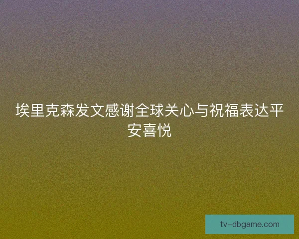 埃里克森发文感谢全球关心与祝福表达平安喜悦