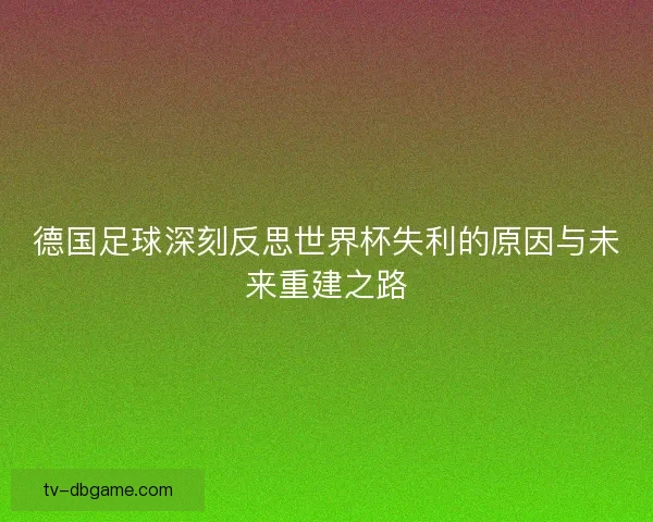 德国足球深刻反思世界杯失利的原因与未来重建之路