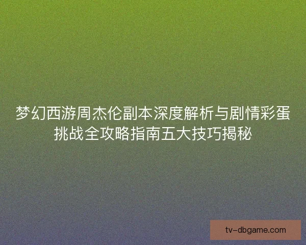 梦幻西游周杰伦副本深度解析与剧情彩蛋挑战全攻略指南五大技巧揭秘