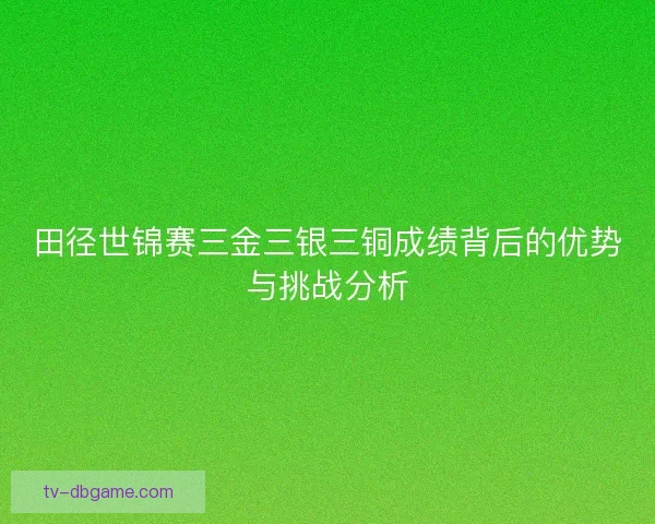 田径世锦赛三金三银三铜成绩背后的优势与挑战分析