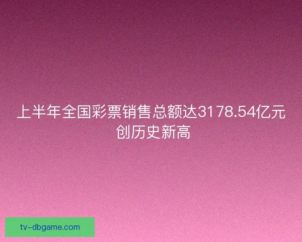 上半年全国彩票销售总额达3178.54亿元 创历史新高