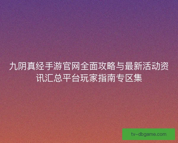 九阴真经手游官网全面攻略与最新活动资讯汇总平台玩家指南专区集