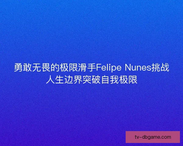 勇敢无畏的极限滑手Felipe Nunes挑战人生边界突破自我极限