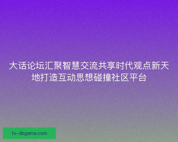 大话论坛汇聚智慧交流共享时代观点新天地打造互动思想碰撞社区平台
