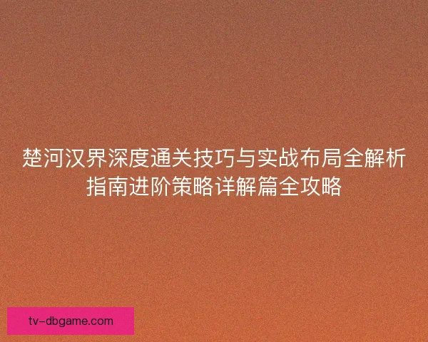 楚河汉界深度通关技巧与实战布局全解析指南进阶策略详解篇全攻略