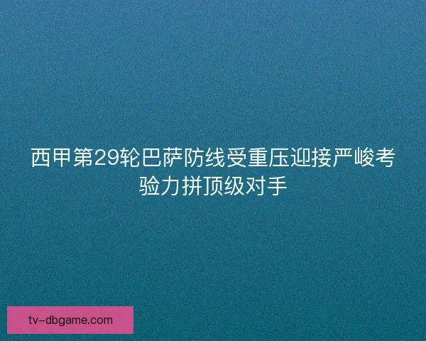 西甲第29轮巴萨防线受重压迎接严峻考验力拼顶级对手 西甲第29轮巴萨防线受重压迎接严峻考验力拼顶级对手