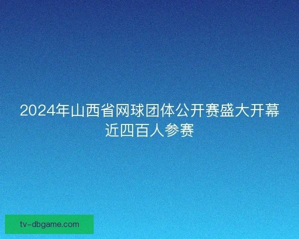 2024年山西省网球团体公开赛盛大开幕近四百人参赛 2024年山西省网球团体公开赛盛大开幕近四百人参赛