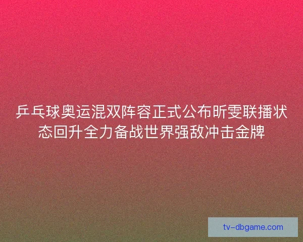 乒乓球奥运混双阵容正式公布昕雯联播状态回升全力备战世界强敌冲击金牌