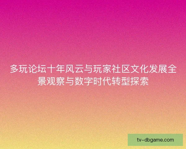 多玩论坛十年风云与玩家社区文化发展全景观察与数字时代转型探索 多玩论坛十年风云与玩家社区文化发展全景观察与数字时代转型探索