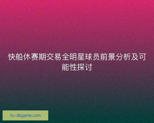 快船休赛期交易全明星球员前景分析及可能性探讨