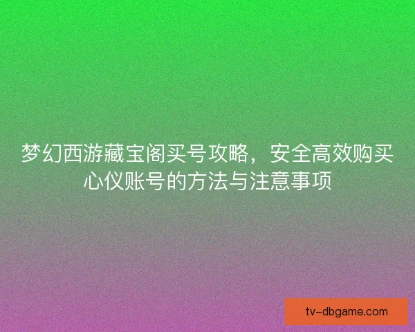 梦幻西游藏宝阁买号攻略,安全高效购买心仪账号的方法与注意事项 梦幻西游藏宝阁买号攻略,安全高效购买心仪账号的方法与注意事项