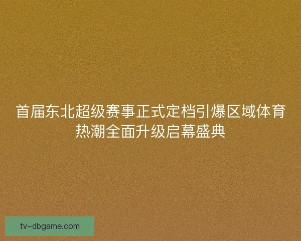 首届东北超级赛事正式定档引爆区域体育热潮全面升级启幕盛典 首届东北超级赛事正式定档引爆区域体育热潮全面升级启幕盛典