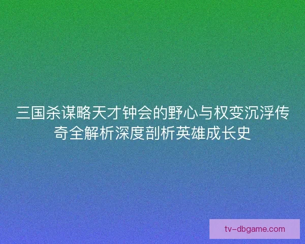 三国杀谋略天才钟会的野心与权变沉浮传奇全解析深度剖析英雄成长史 三国杀谋略天才钟会的野心与权变沉浮传奇全解析深度剖析英雄成长史