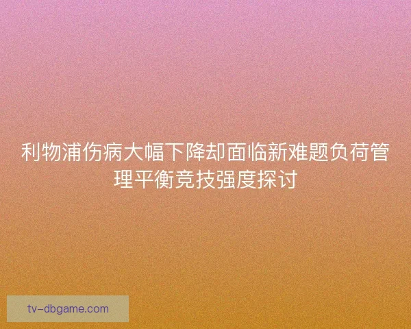 利物浦伤病大幅下降却面临新难题负荷管理平衡竞技强度探讨 利物浦伤病大幅下降却面临新难题负荷管理平衡竞技强度探讨