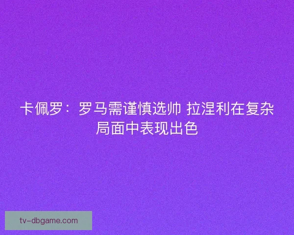卡佩罗:罗马需谨慎选帅 拉涅利在复杂局面中表现出色 卡佩罗:罗马需谨慎选帅 拉涅利在复杂局面中表现出色