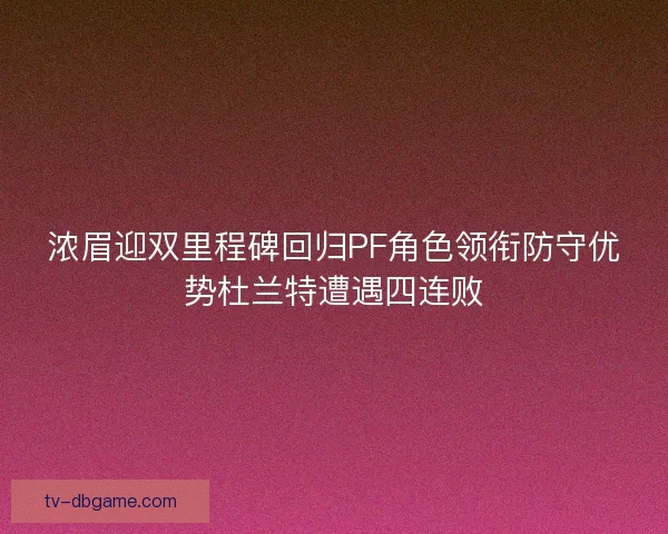 浓眉迎双里程碑回归PF角色领衔防守优势杜兰特遭遇四连败