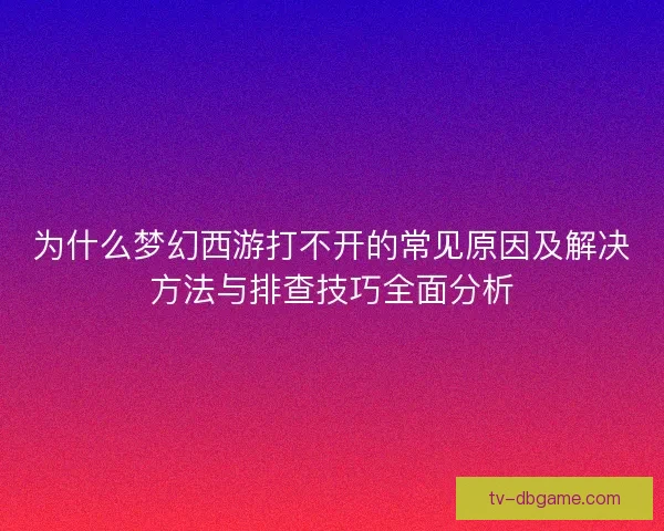 为什么梦幻西游打不开的常见原因及解决方法与排查技巧全面分析