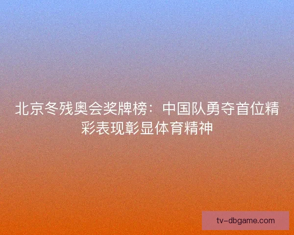 北京冬残奥会奖牌榜:中国队勇夺首位精彩表现彰显体育精神 北京冬残奥会奖牌榜:中国队勇夺首位精彩表现彰显体育精神