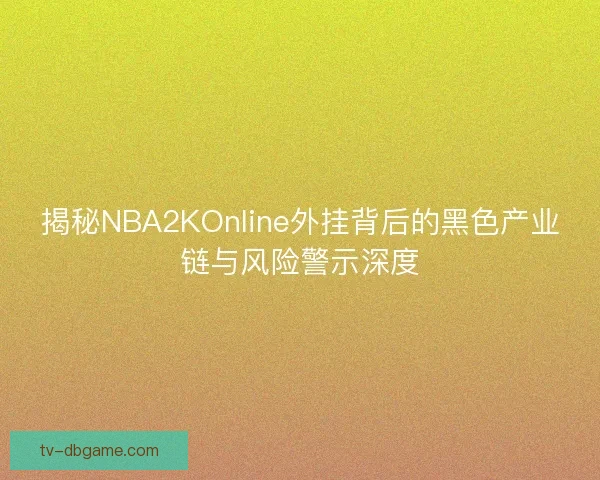 揭秘NBA2KOnline外挂背后的黑色产业链与风险警示深度