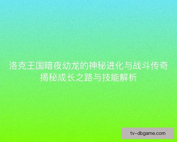 洛克王国暗夜幼龙的神秘进化与战斗传奇揭秘成长之路与技能解析